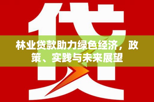 巩留林业贷款助力绿色经济，政策、实践与未来展望