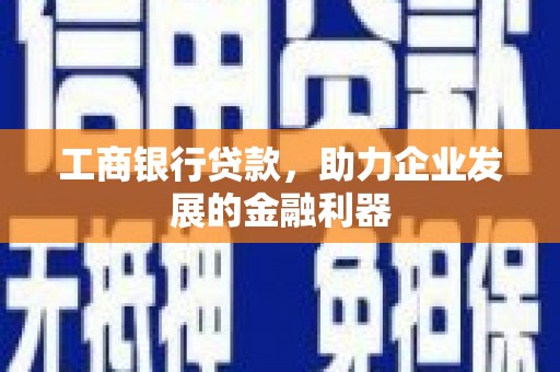 巩留工商银行贷款，助力企业发展的金融利器