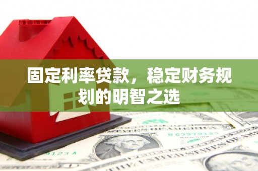 巩留固定利率贷款，稳定财务规划的明智之选
