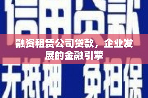 巩留融资租赁公司贷款，企业发展的金融引擎