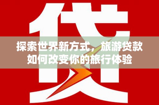 巩留探索世界新方式，旅游贷款如何改变你的旅行体验