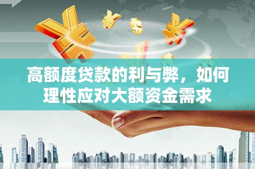 巩留高额度贷款的利与弊，如何理性应对大额资金需求