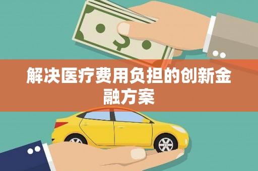 巩留解决医疗费用负担的创新金融方案