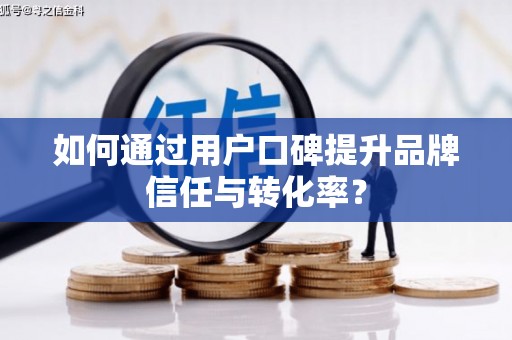 巩留如何通过用户口碑提升品牌信任与转化率？