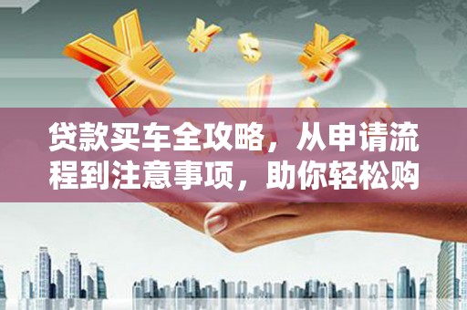 巩留贷款买车全攻略，从申请流程到注意事项，助你轻松购车