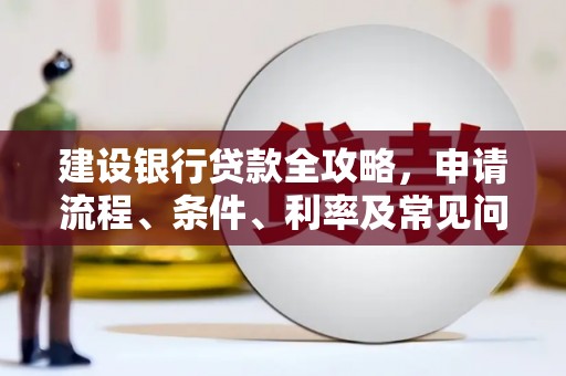 巩留建设银行贷款全攻略，申请流程、条件、利率及常见问题解答