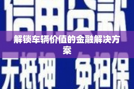 巩留解锁车辆价值的金融解决方案