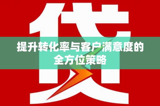 巩留提升转化率与客户满意度的全方位策略