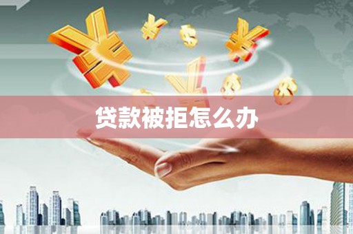 巩留贷款被拒怎么办