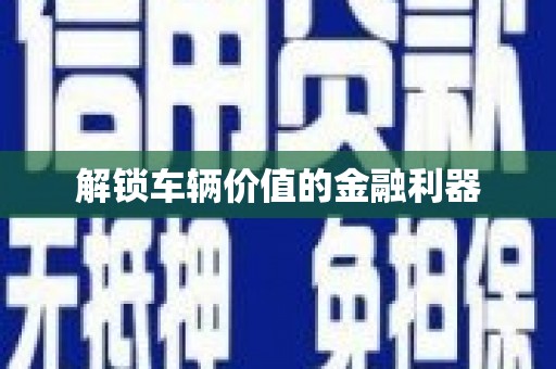 巩留解锁车辆价值的金融利器
