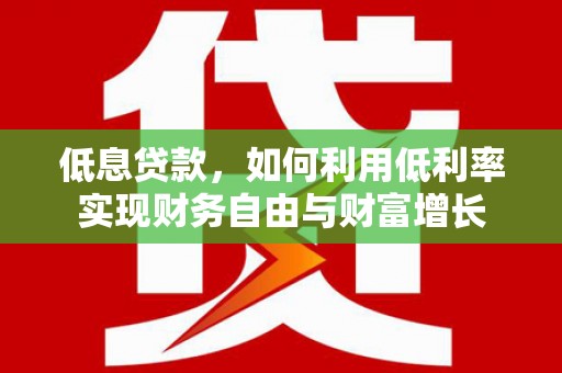 巩留低息贷款，如何利用低利率实现财务自由与财富增长