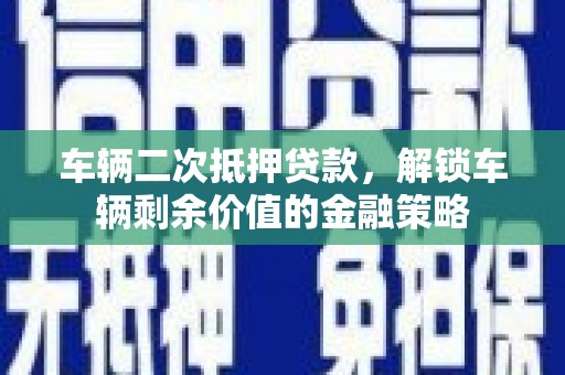 巩留车辆二次抵押贷款，解锁车辆剩余价值的金融策略