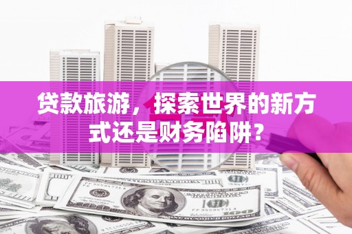 巩留贷款旅游，探索世界的新方式还是财务陷阱？