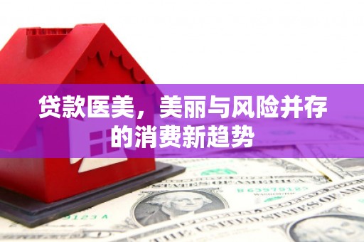 巩留贷款医美，美丽与风险并存的消费新趋势