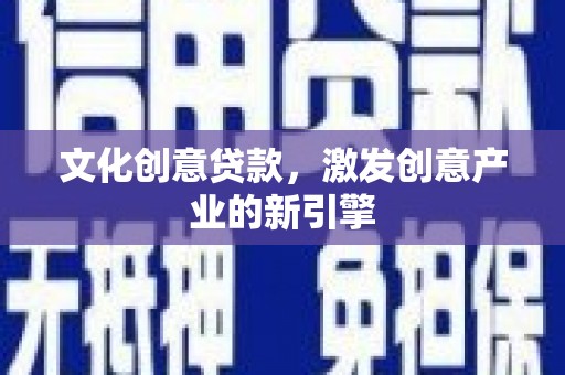 巩留文化创意贷款，激发创意产业的新引擎