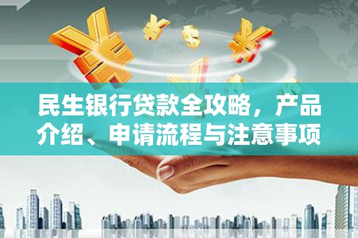 巩留民生银行贷款全攻略，产品介绍、申请流程与注意事项